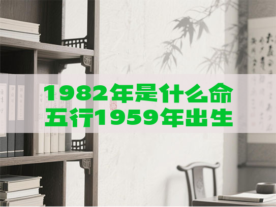 1982年是什么命五行1959年出生五行属什么命