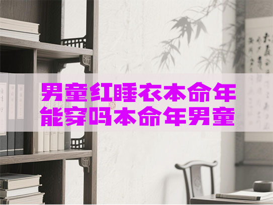 男童红睡衣本命年能穿吗本命年男童需要穿红内裤吗