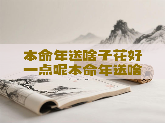 本命年送啥子花好一点呢本命年送啥子花好一点呢女生