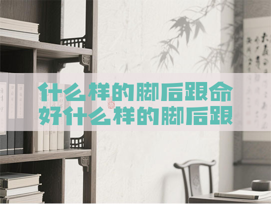 什么样的脚后跟命好什么样的脚后跟有福气
