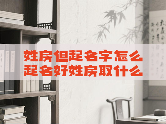 姓房但起名字怎么起名好姓房取什么名字好