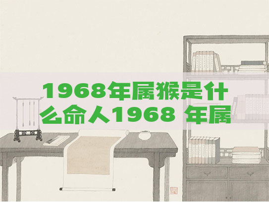 1968年属猴是什么命人1968 年属猴是什么命