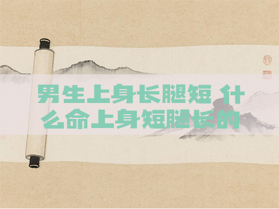 男生上身长腿短 什么命上身短腿长的男人命运