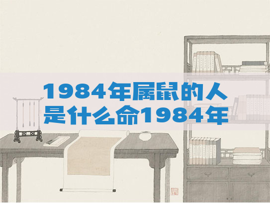 1984年属鼠的人是什么命1984年属鼠人是什么命,忌水吗