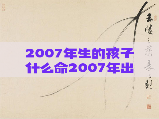 2007年生的孩子什么命2007年出生孩子是什么命