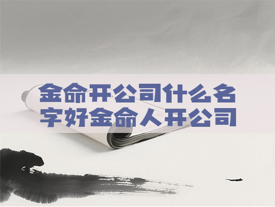金命开公司什么名字好金命人开公司用什么字好 金命开公司什么名字好金命人开公司用什么字好