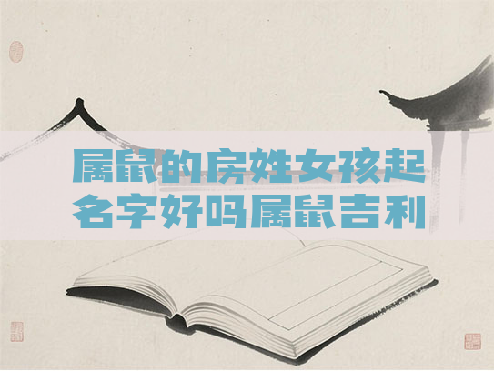 属鼠的房姓女孩起名字好吗属鼠吉利名字女孩姓 属鼠的房姓女孩起名字好吗属鼠吉利名字女孩姓