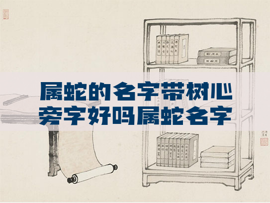 属蛇的名字带树心旁字好吗属蛇名字带木好吗