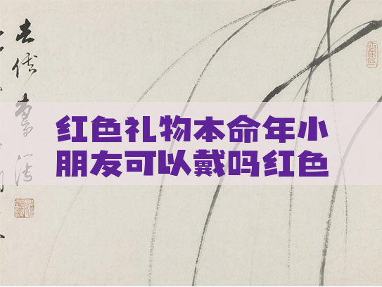 红色礼物本命年小朋友可以戴吗红色的本命年礼物