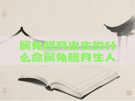 属兔腊月出生的什么命属兔腊月生人怎么样命运