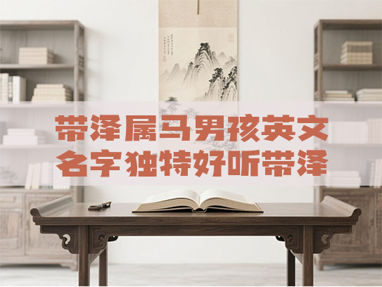 带泽属马男孩英文名字独特好听带泽的英文名男孩 带泽属马男孩英文名字独特好听带泽的英文名男孩
