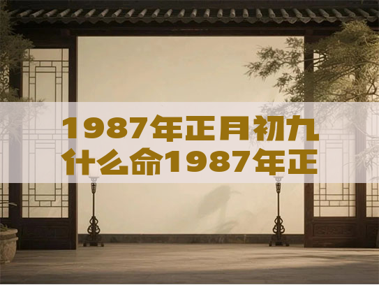 1987年正月初九什么命1987年正月初九什么命兔女子时