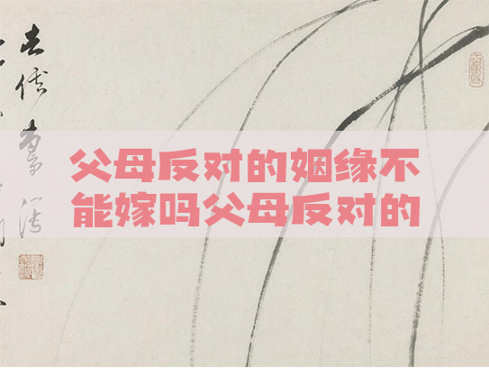 父母反对的姻缘不能嫁吗父母反对的姻缘不能嫁吗知乎