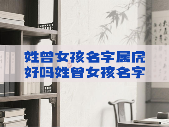 姓曾女孩名字属虎好吗姓曾女孩名字属虎好吗怎么取 姓曾女孩名字属虎好吗姓曾女孩名字属虎好吗怎么取