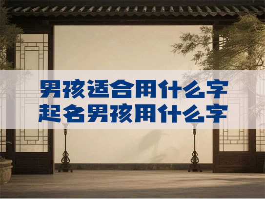 男孩适合用什么字起名男孩用什么字在名字里面好听 男孩适合用什么字起名男孩用什么字在名字里面好听