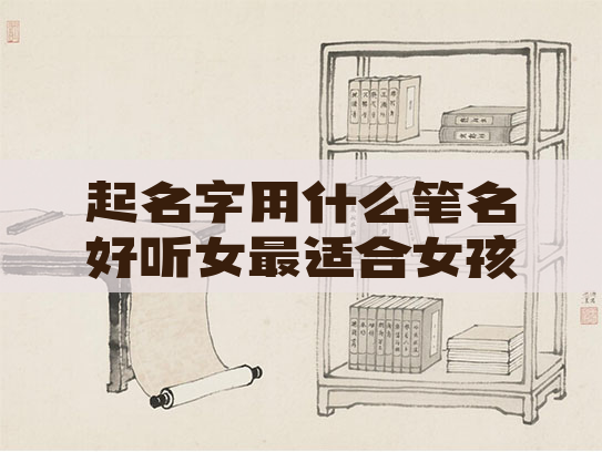 起名字用什么笔名好听女最适合女孩子起名字用的有哪些笔画