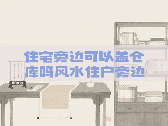 住宅旁边可以盖仓库吗风水住户旁边可以盖厂房吗 住宅旁边可以盖仓库吗风水住户旁边可以盖厂房吗