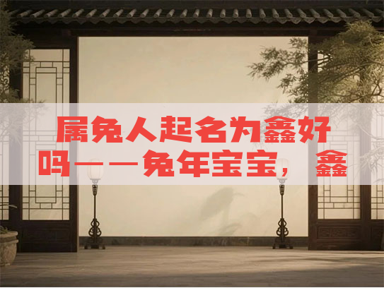 属兔人起名为鑫好吗——兔年宝宝，鑫名是否适宜？